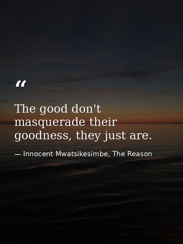 The good don't masquerade their goodness, they just are. — Innocent Mwatsikesimbe, The Reason