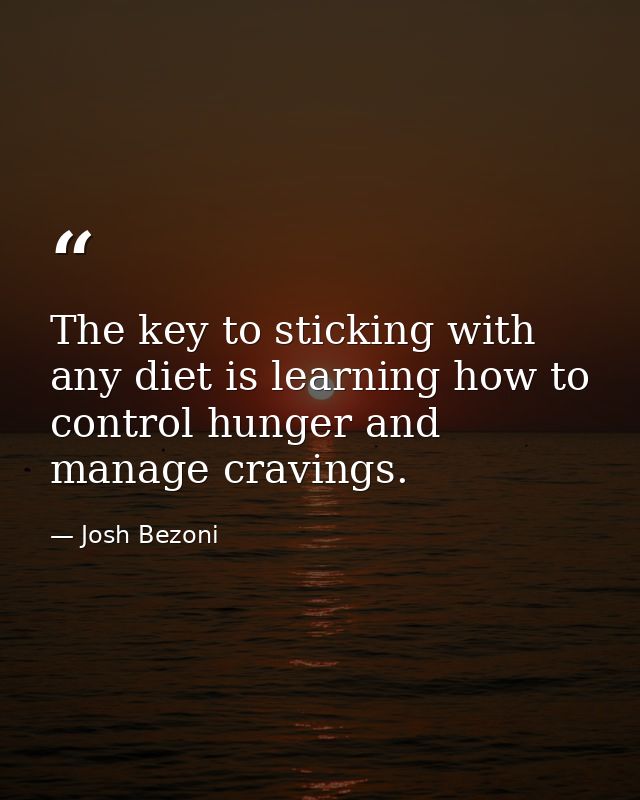 The key to sticking with any diet is learning how to control hunger and manage cravings. — Josh Bezoni