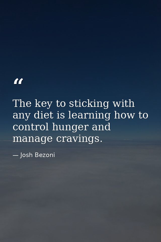 The key to sticking with any diet is learning how to control hunger and manage cravings. — Josh Bezoni