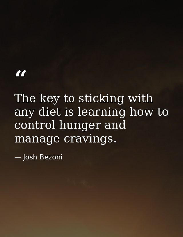 The key to sticking with any diet is learning how to control hunger and manage cravings. — Josh Bezoni