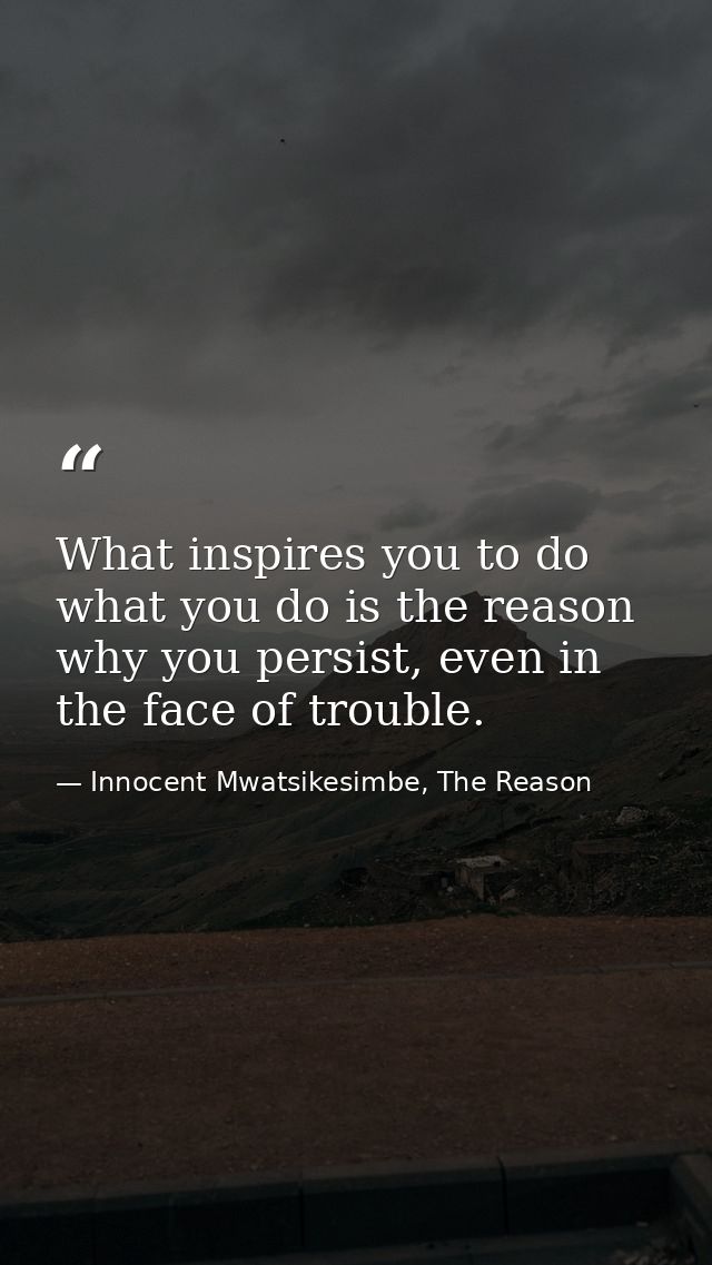 What inspires you to do what you do is the reason why you persist, even in the face of trouble. — Innocent Mwatsikesimbe, The Reason
