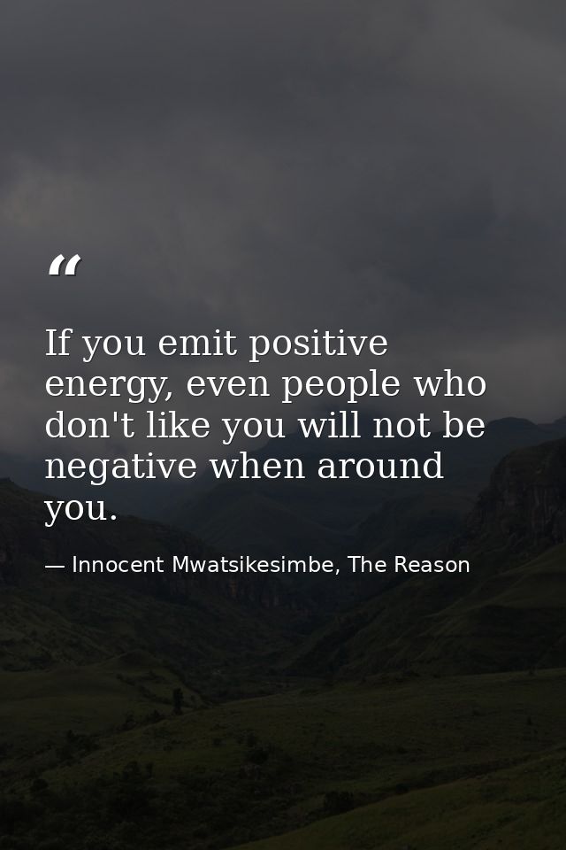 If you emit positive energy, even people who don't like you will not be negative when around you. — Innocent Mwatsikesimbe, The Reason