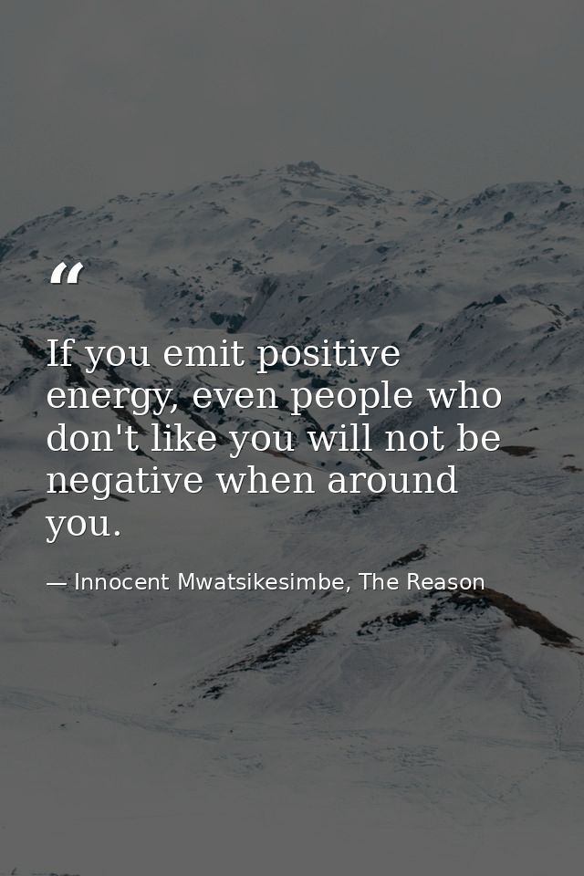 If you emit positive energy, even people who don't like you will not be negative when around you. — Innocent Mwatsikesimbe, The Reason