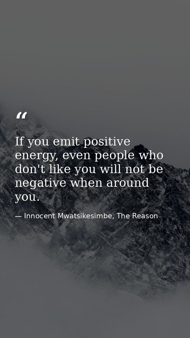If you emit positive energy, even people who don't like you will not be negative when around you. — Innocent Mwatsikesimbe, The Reason