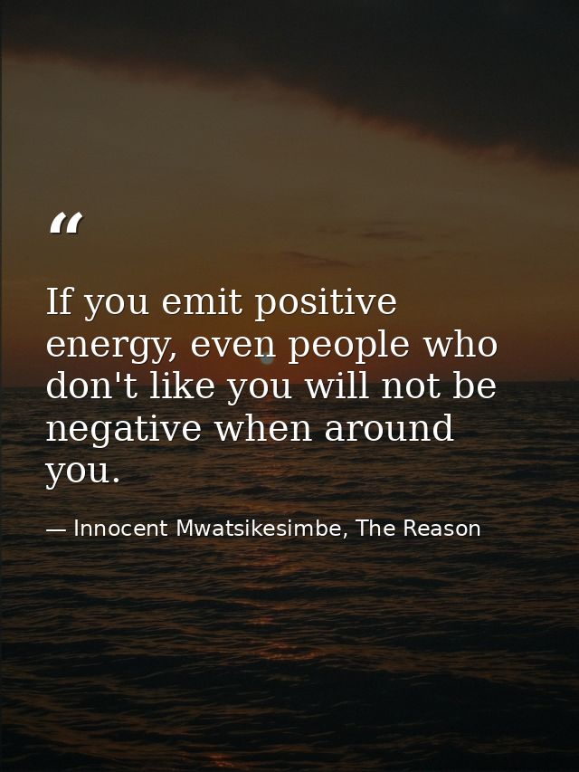 If you emit positive energy, even people who don't like you will not be negative when around you. — Innocent Mwatsikesimbe, The Reason