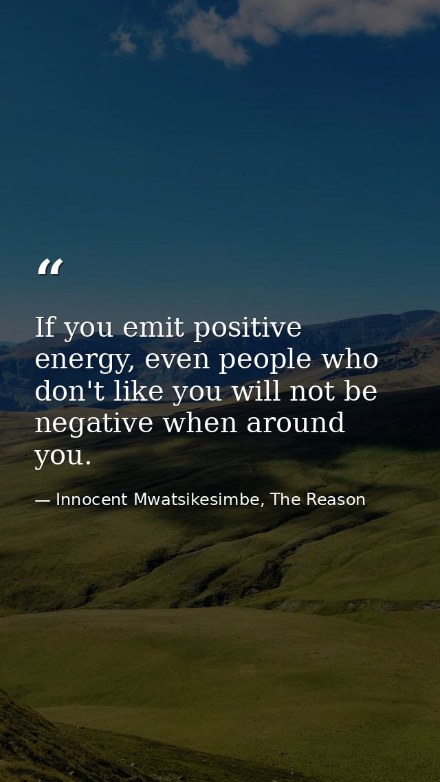 If you emit positive energy, even people who don't like you will not be negative when around you. — Innocent Mwatsikesimbe, The Reason