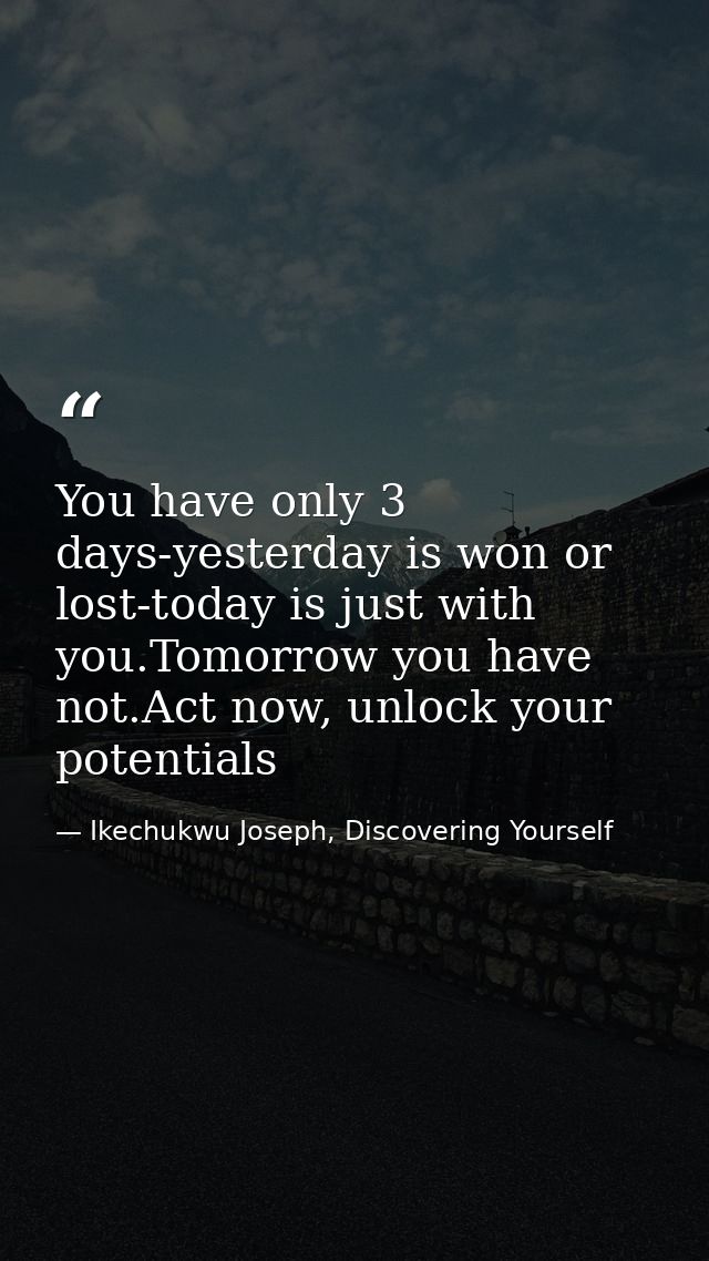 You have only 3 days-yesterday is won or lost-today is just with you.Tomorrow you have not.Act now, unlock your potentia — Ikechukwu Joseph, Discovering Yourself