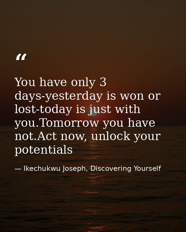 You have only 3 days-yesterday is won or lost-today is just with you.Tomorrow you have not.Act now, unlock your potentia — Ikechukwu Joseph, Discovering Yourself