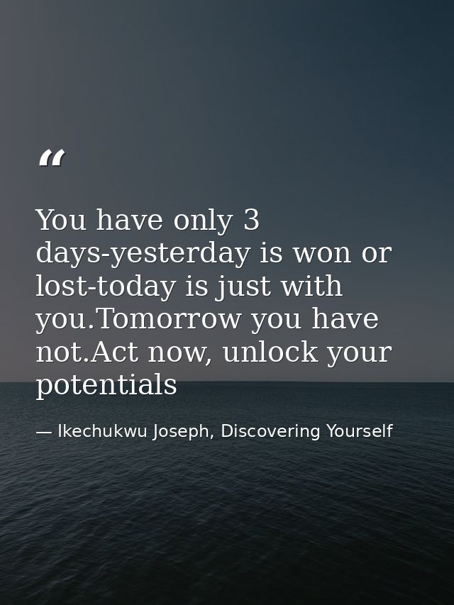 You have only 3 days-yesterday is won or lost-today is just with you.Tomorrow you have not.Act now, unlock your potentia — Ikechukwu Joseph, Discovering Yourself