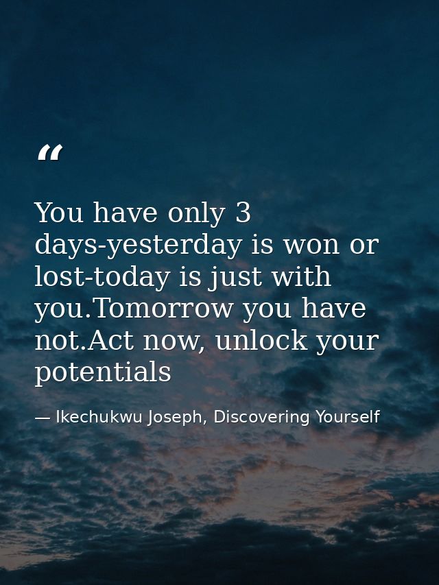 You have only 3 days-yesterday is won or lost-today is just with you.Tomorrow you have not.Act now, unlock your potentia — Ikechukwu Joseph, Discovering Yourself