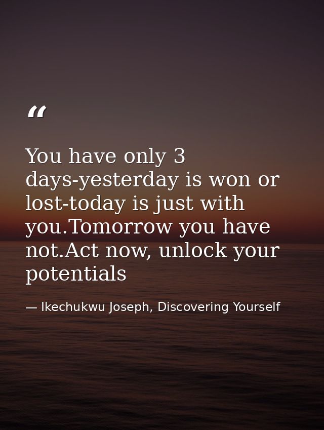 You have only 3 days-yesterday is won or lost-today is just with you.Tomorrow you have not.Act now, unlock your potentia — Ikechukwu Joseph, Discovering Yourself
