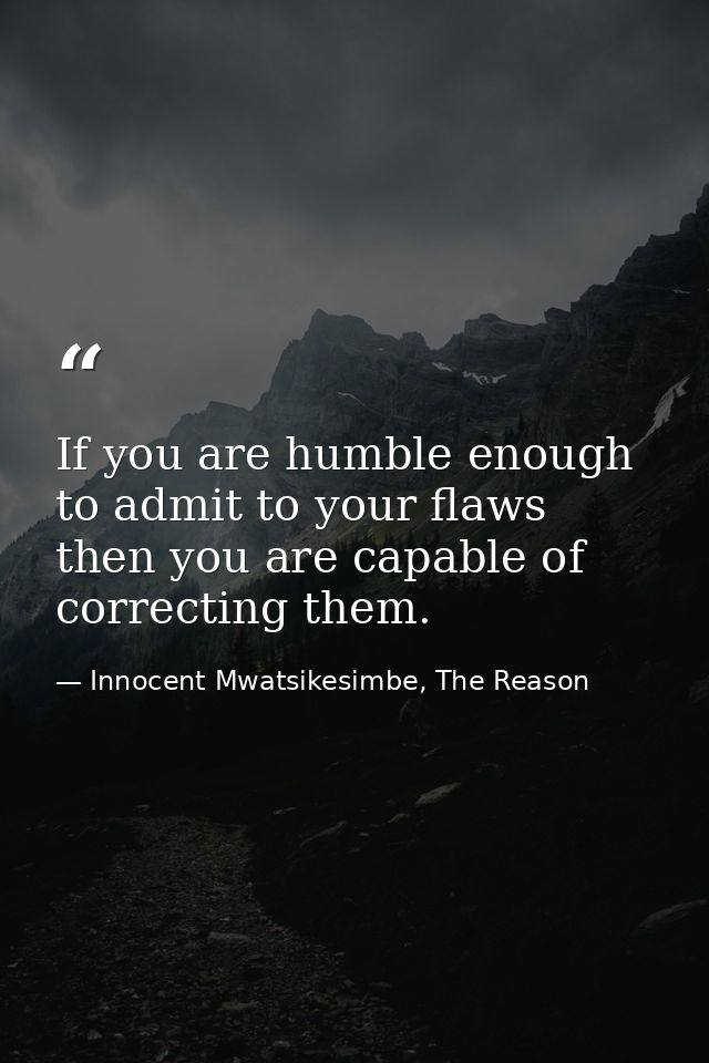 If you are humble enough to admit to your flaws then you are capable of correcting them. — Innocent Mwatsikesimbe, The Reason