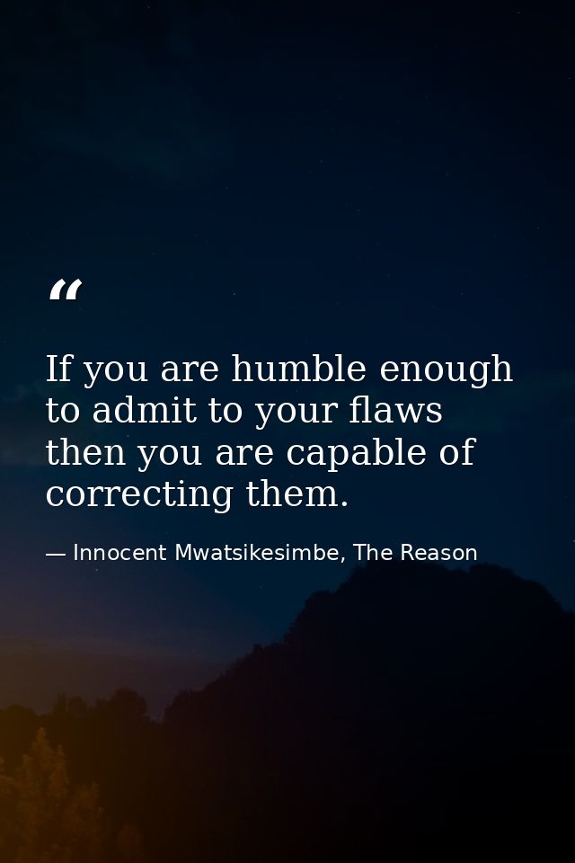 If you are humble enough to admit to your flaws then you are capable of correcting them. — Innocent Mwatsikesimbe, The Reason