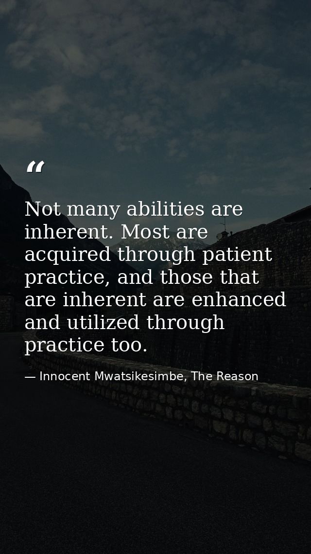 Not many abilities are inherent. Most are acquired through patient practice, and those that are inherent are enhanced an — Innocent Mwatsikesimbe, The Reason
