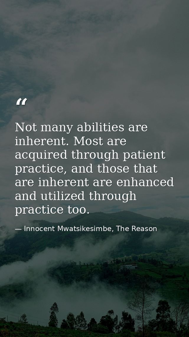 Not many abilities are inherent. Most are acquired through patient practice, and those that are inherent are enhanced an — Innocent Mwatsikesimbe, The Reason