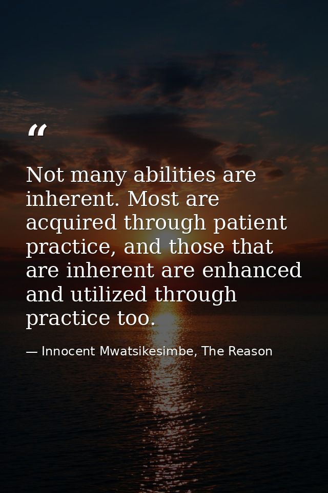Not many abilities are inherent. Most are acquired through patient practice, and those that are inherent are enhanced an — Innocent Mwatsikesimbe, The Reason