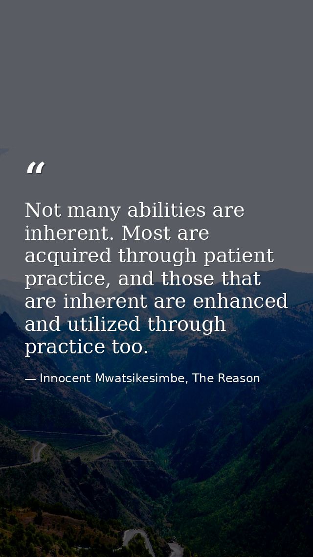 Not many abilities are inherent. Most are acquired through patient practice, and those that are inherent are enhanced an — Innocent Mwatsikesimbe, The Reason