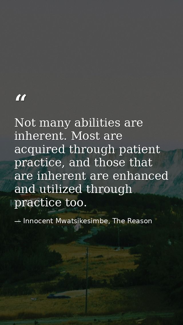Not many abilities are inherent. Most are acquired through patient practice, and those that are inherent are enhanced an — Innocent Mwatsikesimbe, The Reason