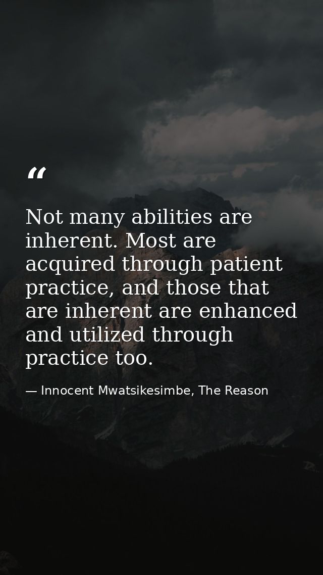 Not many abilities are inherent. Most are acquired through patient practice, and those that are inherent are enhanced an — Innocent Mwatsikesimbe, The Reason