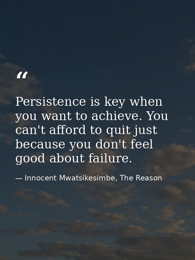 Persistence is key when you want to achieve. You can't afford to quit just because you don't feel good about failure. — Innocent Mwatsikesimbe, The Reason