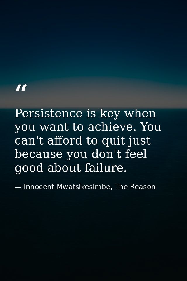 Persistence is key when you want to achieve. You can't afford to quit just because you don't feel good about failure. — Innocent Mwatsikesimbe, The Reason