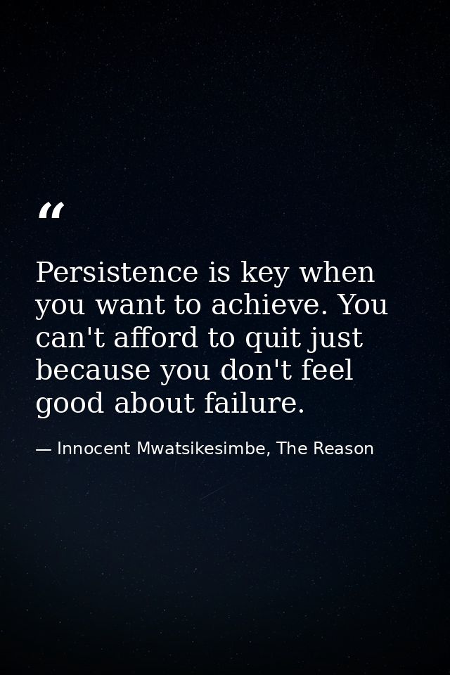 Persistence is key when you want to achieve. You can't afford to quit just because you don't feel good about failure. — Innocent Mwatsikesimbe, The Reason