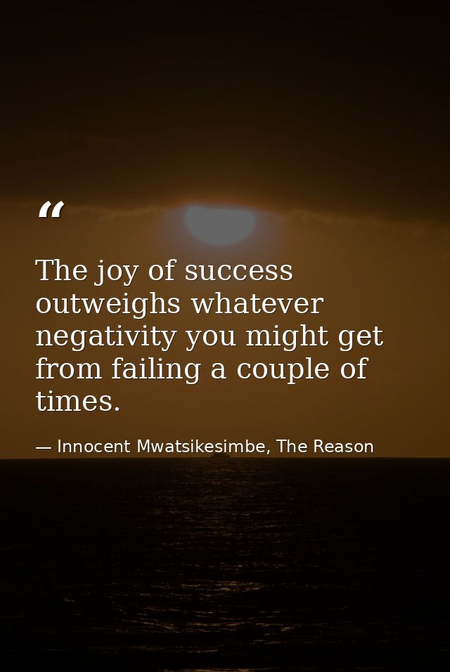 The joy of success outweighs whatever negativity you might get from failing a couple of times. — Innocent Mwatsikesimbe, The Reason