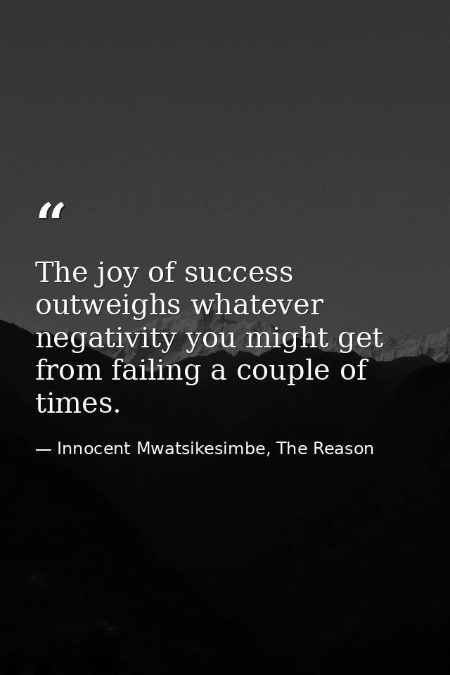The joy of success outweighs whatever negativity you might get from failing a couple of times. — Innocent Mwatsikesimbe, The Reason