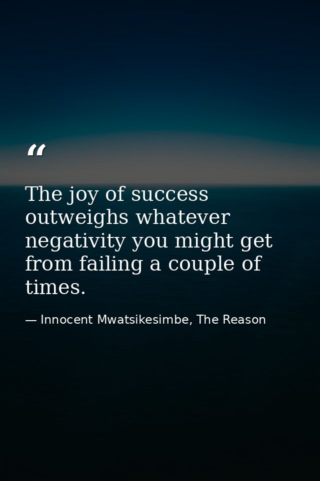 The joy of success outweighs whatever negativity you might get from failing a couple of times. — Innocent Mwatsikesimbe, The Reason