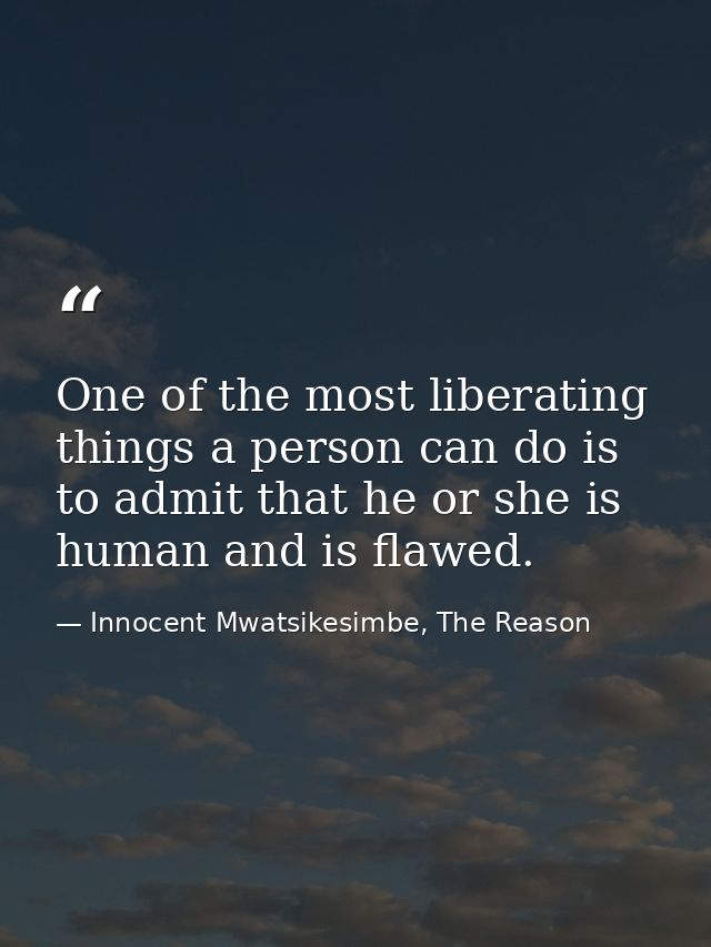 One of the most liberating things a person can do is to admit that he or she is human and is flawed. — Innocent Mwatsikesimbe, The Reason