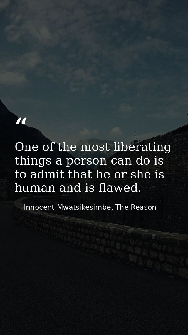 One of the most liberating things a person can do is to admit that he or she is human and is flawed. — Innocent Mwatsikesimbe, The Reason