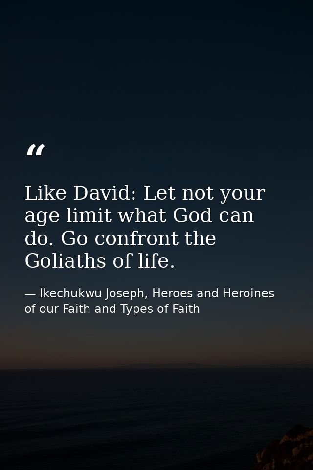 Like David: Let not your age limit what God can do. Go confront the Goliaths of life. — Ikechukwu Joseph, Heroes and Heroines of our Faith and Types of Faith