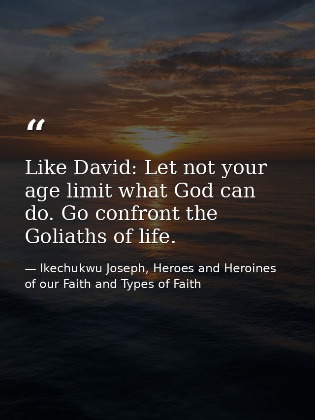 Like David: Let not your age limit what God can do. Go confront the Goliaths of life. — Ikechukwu Joseph, Heroes and Heroines of our Faith and Types of Faith
