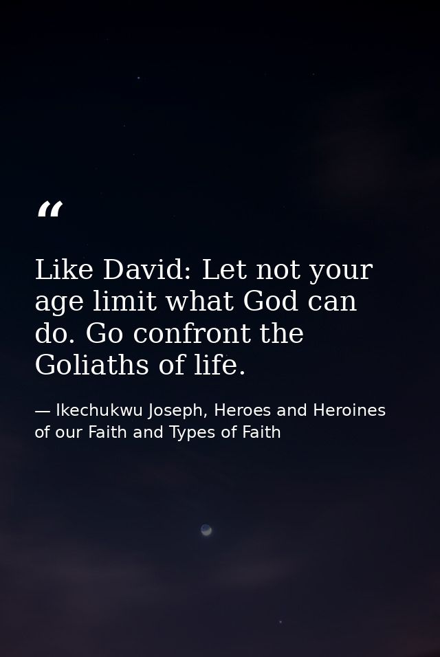 Like David: Let not your age limit what God can do. Go confront the Goliaths of life. — Ikechukwu Joseph, Heroes and Heroines of our Faith and Types of Faith