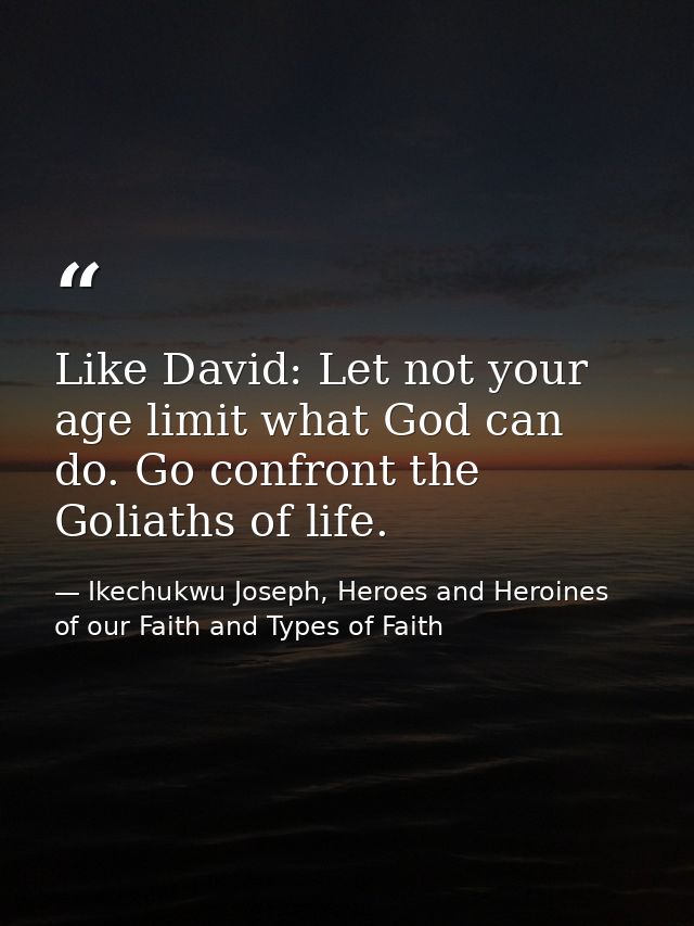 Like David: Let not your age limit what God can do. Go confront the Goliaths of life. — Ikechukwu Joseph, Heroes and Heroines of our Faith and Types of Faith