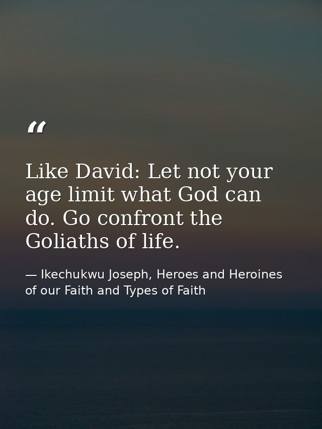 Like David: Let not your age limit what God can do. Go confront the Goliaths of life. — Ikechukwu Joseph, Heroes and Heroines of our Faith and Types of Faith