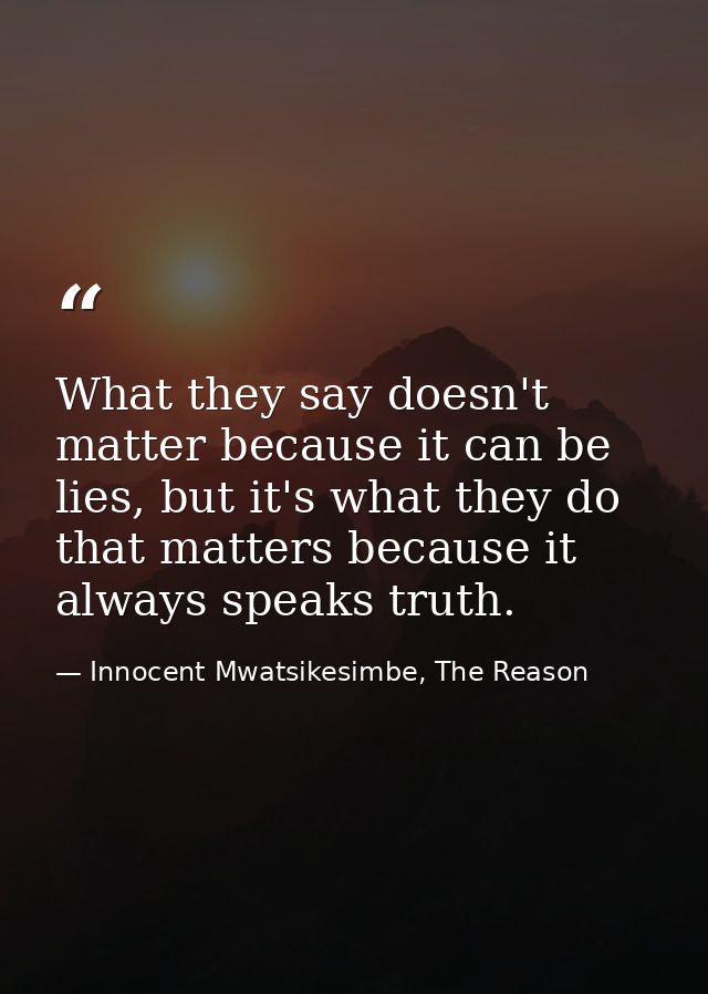 What they say doesn't matter because it can be lies, but it's what they do that matters because it always speaks truth. — Innocent Mwatsikesimbe, The Reason