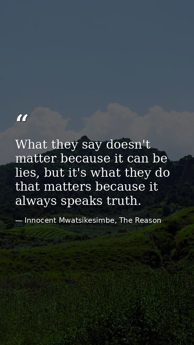 What they say doesn't matter because it can be lies, but it's what they do that matters because it always speaks truth. — Innocent Mwatsikesimbe, The Reason