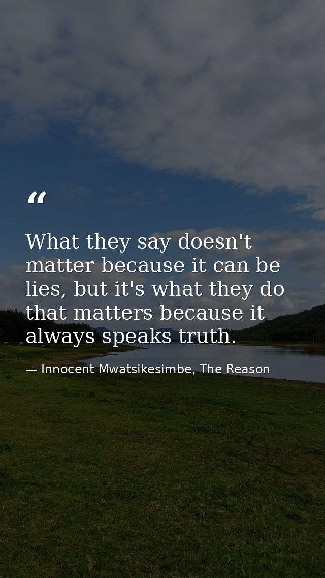 What they say doesn't matter because it can be lies, but it's what they do that matters because it always speaks truth. — Innocent Mwatsikesimbe, The Reason