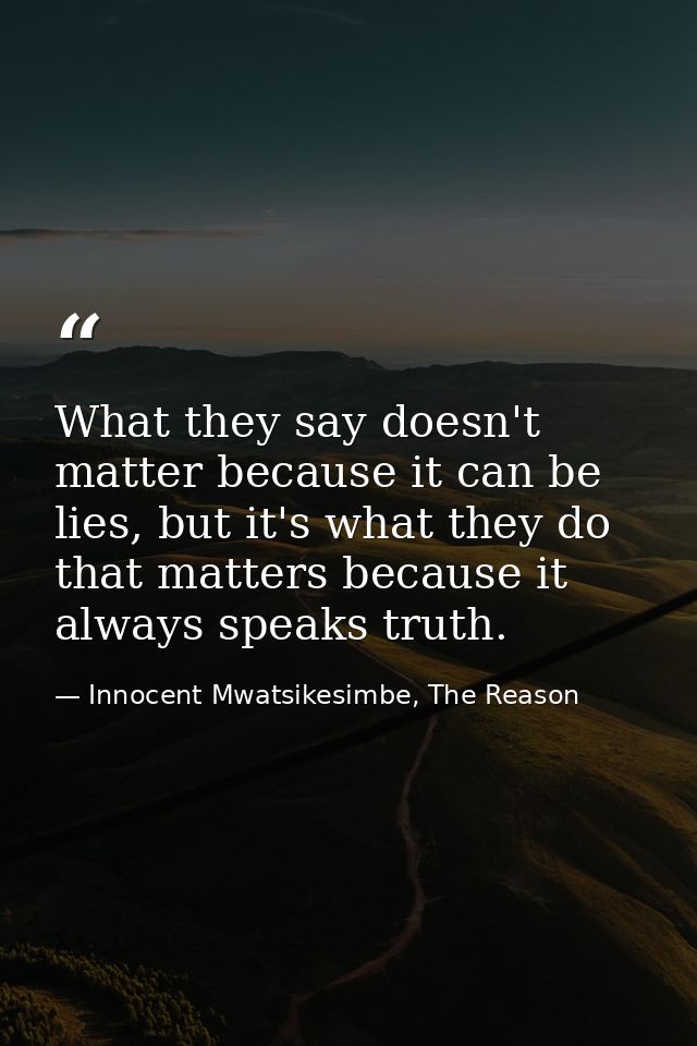 What they say doesn't matter because it can be lies, but it's what they do that matters because it always speaks truth. — Innocent Mwatsikesimbe, The Reason