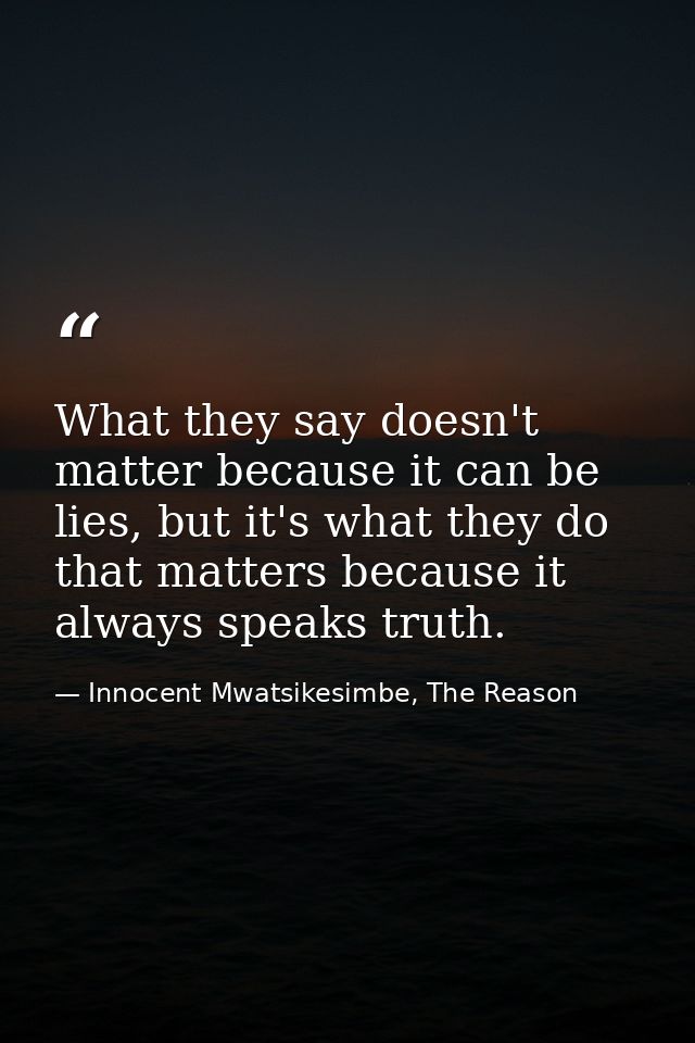What they say doesn't matter because it can be lies, but it's what they do that matters because it always speaks truth. — Innocent Mwatsikesimbe, The Reason