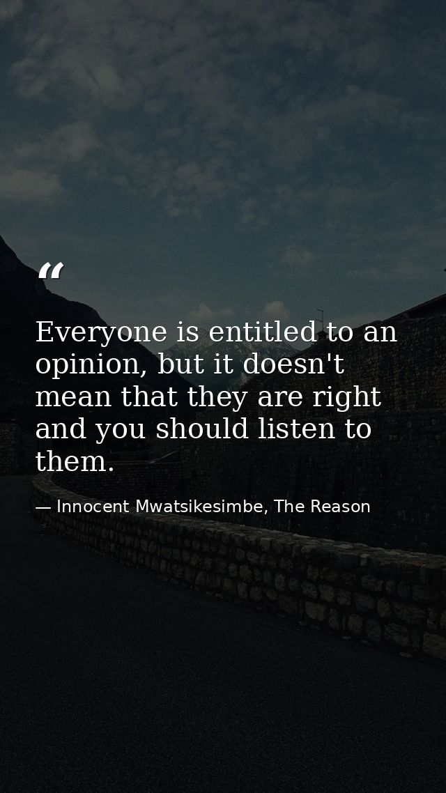 Everyone is entitled to an opinion, but it doesn't mean that they are right and you should listen to them. — Innocent Mwatsikesimbe, The Reason