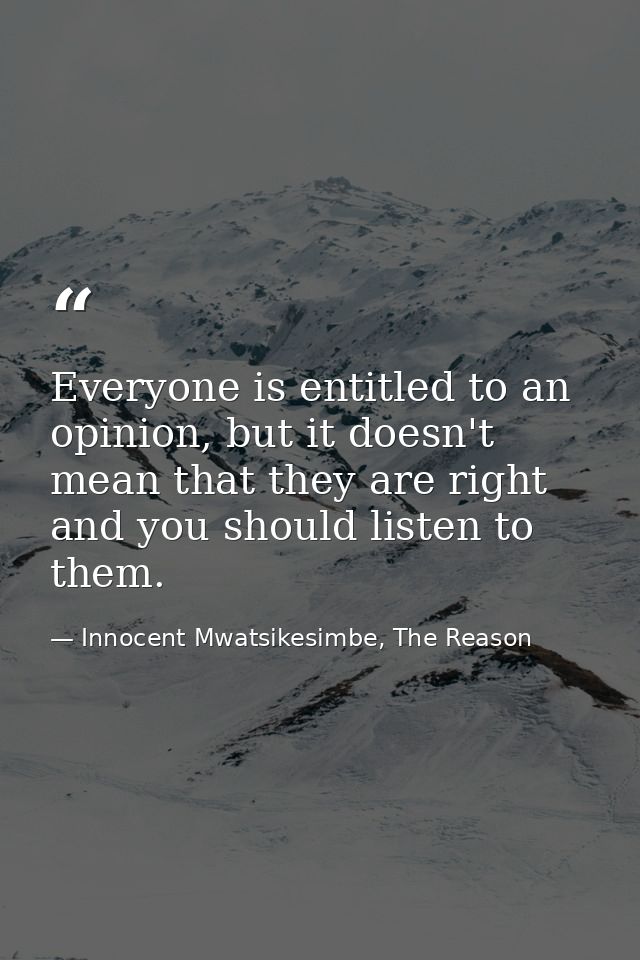 Everyone is entitled to an opinion, but it doesn't mean that they are right and you should listen to them. — Innocent Mwatsikesimbe, The Reason