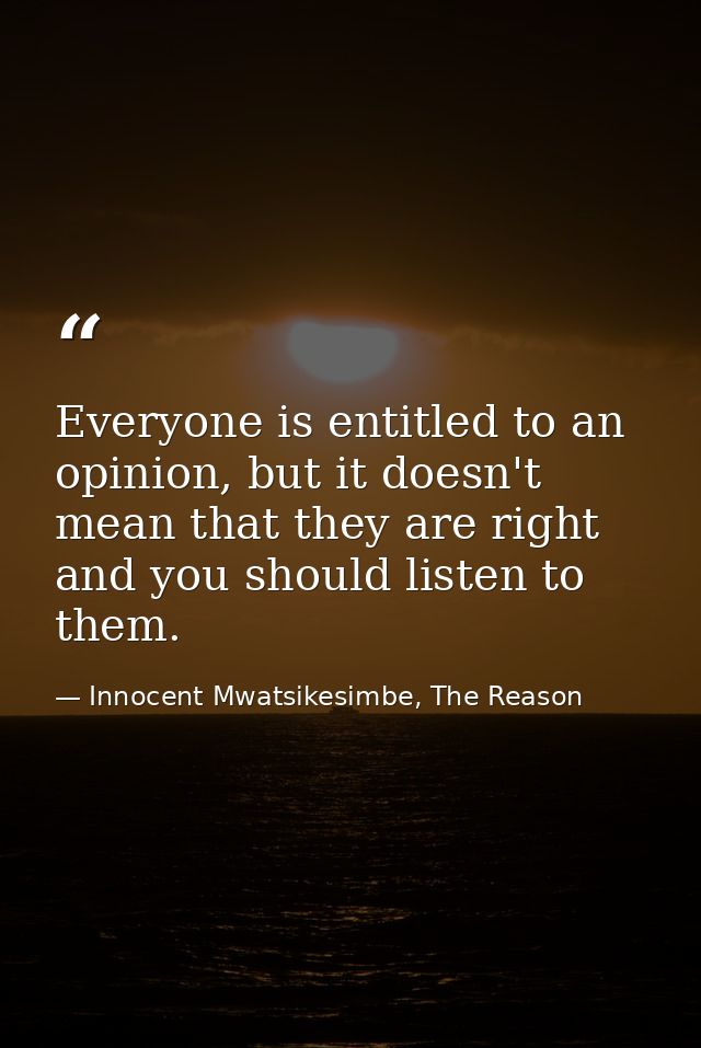 Everyone is entitled to an opinion, but it doesn't mean that they are right and you should listen to them. — Innocent Mwatsikesimbe, The Reason