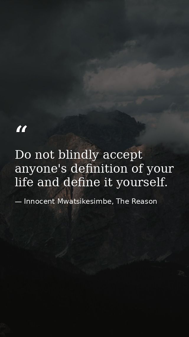 Do not blindly accept anyone's definition of your life and define it yourself. — Innocent Mwatsikesimbe, The Reason