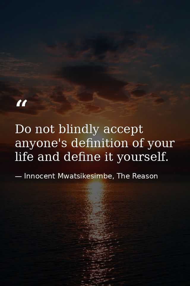 Do not blindly accept anyone's definition of your life and define it yourself. — Innocent Mwatsikesimbe, The Reason