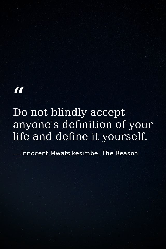 Do not blindly accept anyone's definition of your life and define it yourself. — Innocent Mwatsikesimbe, The Reason