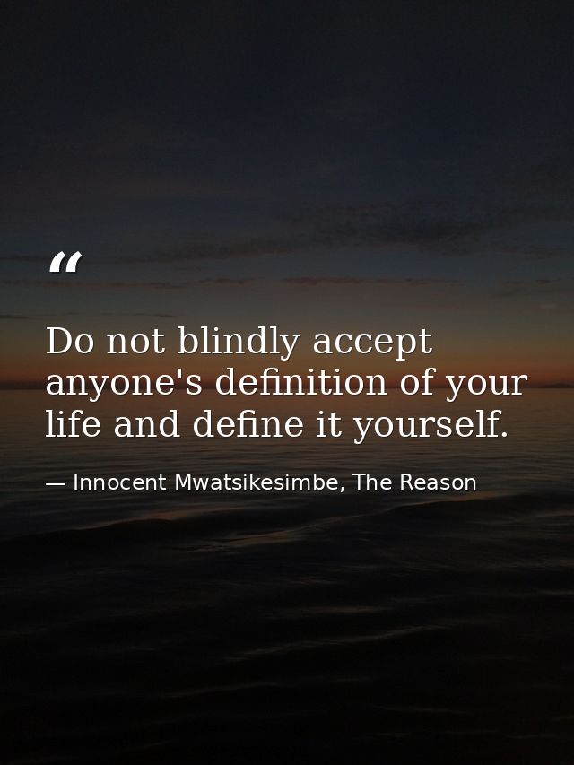 Do not blindly accept anyone's definition of your life and define it yourself. — Innocent Mwatsikesimbe, The Reason