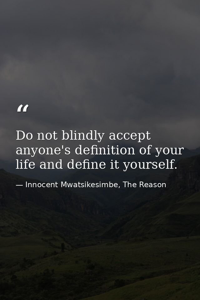 Do not blindly accept anyone's definition of your life and define it yourself. — Innocent Mwatsikesimbe, The Reason