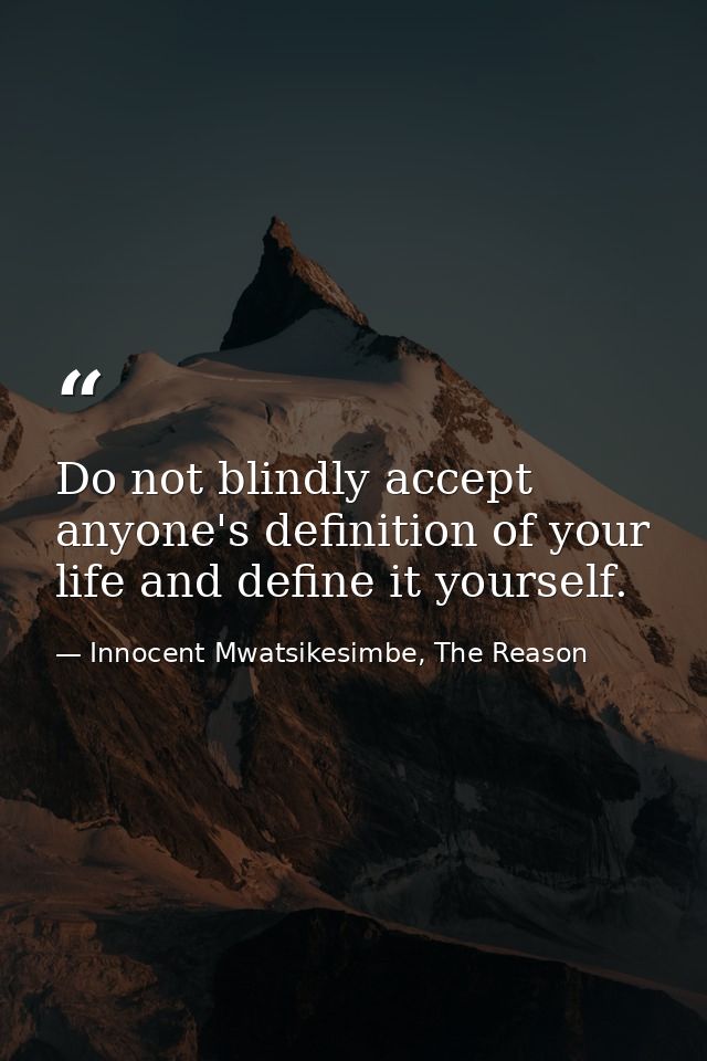 Do not blindly accept anyone's definition of your life and define it yourself. — Innocent Mwatsikesimbe, The Reason
